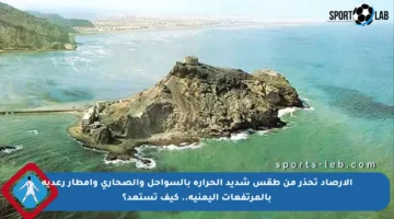 الأرصاد تحذر من طقس شديد الحرارة بالسواحل والصحارى وأمطار رعدية بالمرتفعات اليمنية.. كيف تستعد؟
